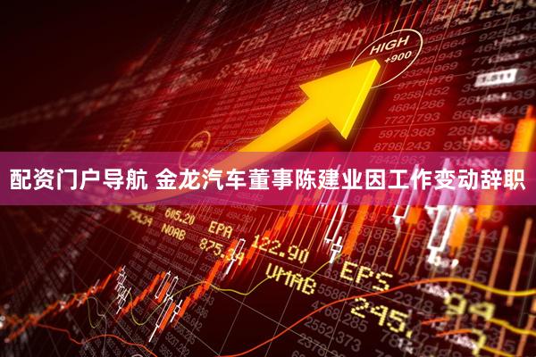 配资门户导航 金龙汽车董事陈建业因工作变动辞职