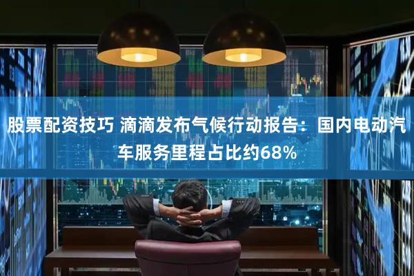 股票配资技巧 滴滴发布气候行动报告：国内电动汽车服务里程占比约68%