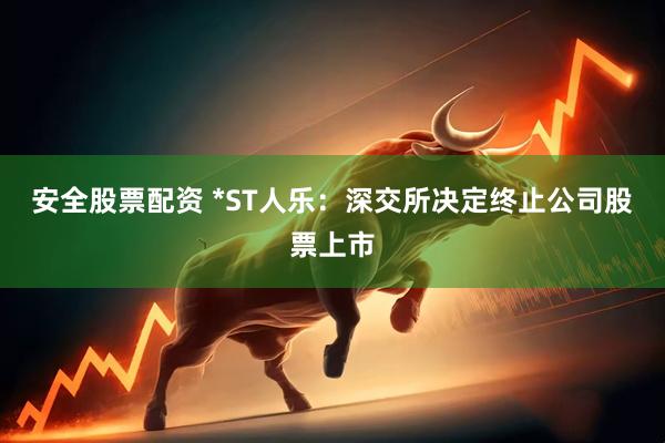 安全股票配资 *ST人乐：深交所决定终止公司股票上市
