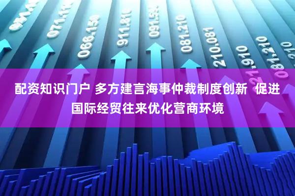 配资知识门户 多方建言海事仲裁制度创新  促进国际经贸往来优化营商环境