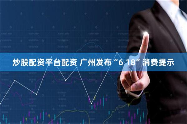 炒股配资平台配资 广州发布“6 18”消费提示