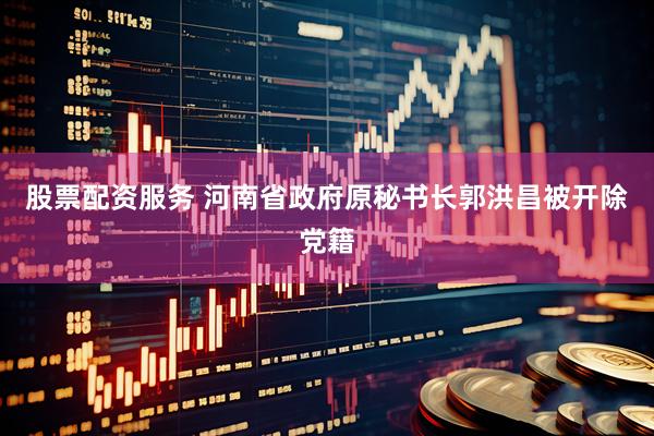 股票配资服务 河南省政府原秘书长郭洪昌被开除党籍
