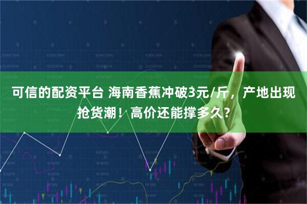 可信的配资平台 海南香蕉冲破3元/斤，产地出现抢货潮！高价还能撑多久？