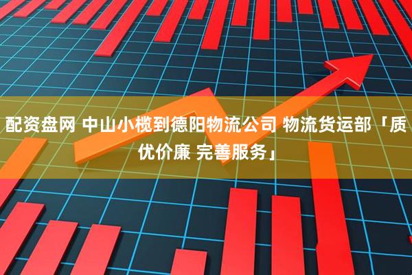 配资盘网 中山小榄到德阳物流公司 物流货运部「质优价廉 完善服务」