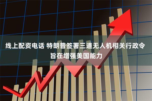 线上配资电话 特朗普签署三道无人机相关行政令 旨在增强美国能力