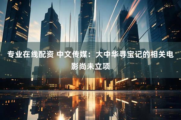 专业在线配资 中文传媒：大中华寻宝记的相关电影尚未立项