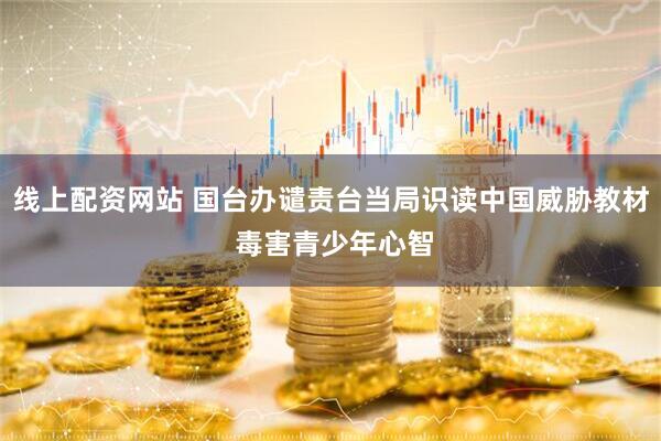 线上配资网站 国台办谴责台当局识读中国威胁教材 毒害青少年心智