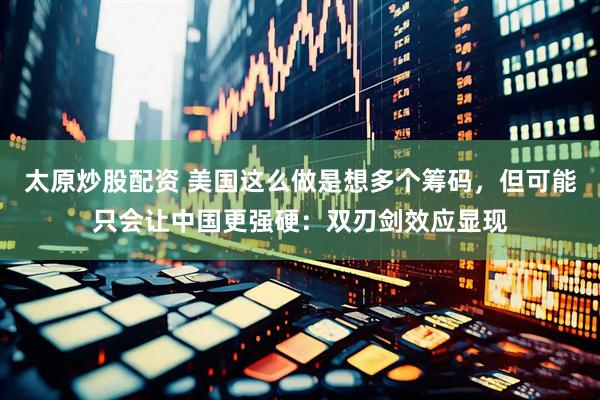太原炒股配资 美国这么做是想多个筹码，但可能只会让中国更强硬：双刃剑效应显现