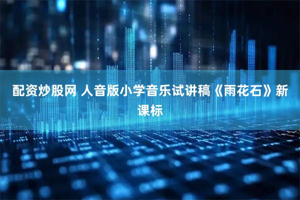 配资炒股网 人音版小学音乐试讲稿《雨花石》新课标