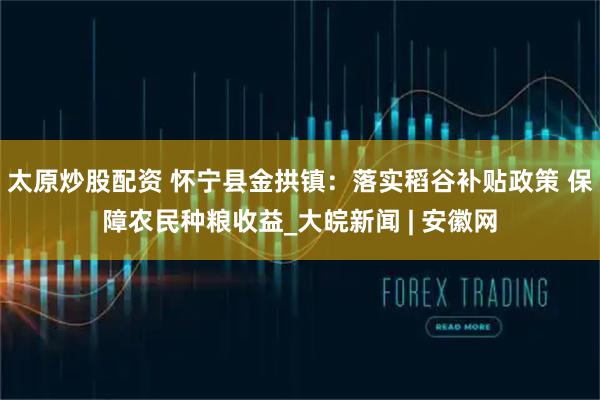 太原炒股配资 怀宁县金拱镇：落实稻谷补贴政策 保障农民种粮收益_大皖新闻 | 安徽网