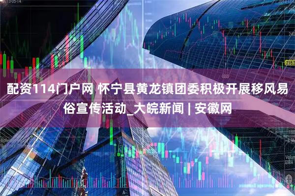 配资114门户网 怀宁县黄龙镇团委积极开展移风易俗宣传活动_大皖新闻 | 安徽网