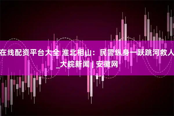 在线配资平台大全 淮北相山：民警纵身一跃跳河救人_大皖新闻 | 安徽网
