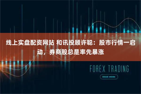 线上实盘配资网站 和讯投顾许聪：股市行情一启动，券商股总是率先暴涨