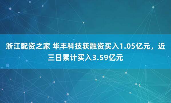 浙江配资之家 华丰科技获融资买入1.05亿元，近三日累计买入3.59亿元