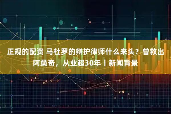正规的配资 马杜罗的辩护律师什么来头？曾救出阿桑奇，从业超30年丨新闻背景