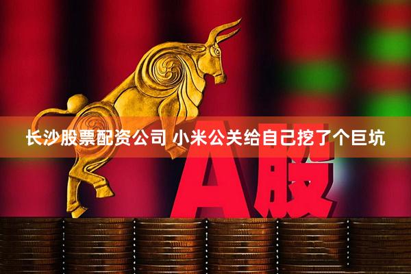 长沙股票配资公司 小米公关给自己挖了个巨坑