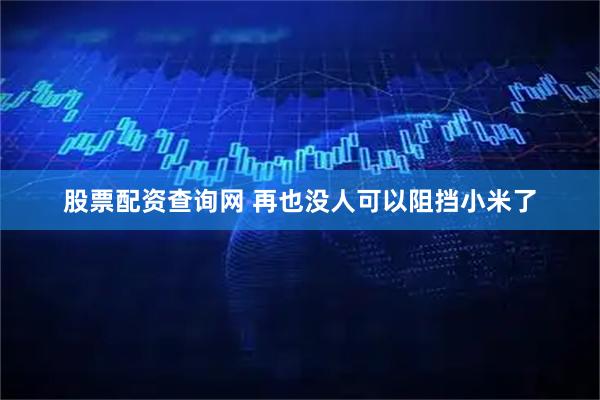 股票配资查询网 再也没人可以阻挡小米了
