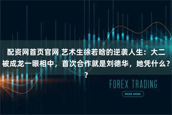 配资网首页官网 艺术生徐若晗的逆袭人生：大二被成龙一眼相中，首次合作就是刘德华，她凭什么？