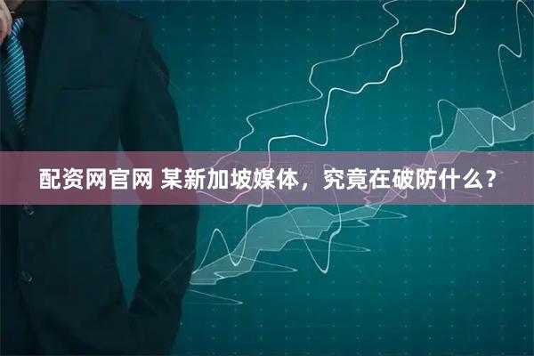 配资网官网 某新加坡媒体，究竟在破防什么？