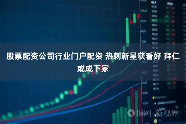 股票配资公司行业门户配资 热刺新星获看好 拜仁或成下家