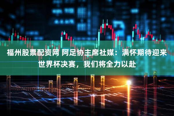 福州股票配资网 阿足协主席社媒：满怀期待迎来世界杯决赛，我们将全力以赴
