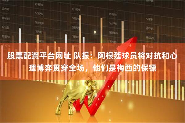 股票配资平台网址 队报：阿根廷球员将对抗和心理博弈贯穿全场，他们是梅西的保镖