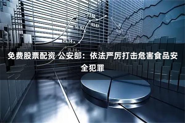 免费股票配资 公安部：依法严厉打击危害食品安全犯罪