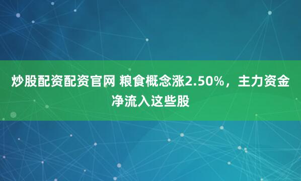 炒股配资配资官网 粮食概念涨2.50%，主力资金净流入这些股