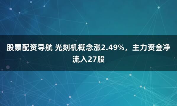 股票配资导航 光刻机概念涨2.49%，主力资金净流入27股