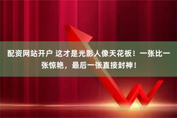 配资网站开户 这才是光影人像天花板!一张比一张惊艳,最后一张直接封神!