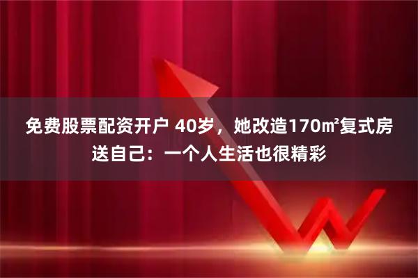 免费股票配资开户 40岁，她改造170㎡复式房送自己：一个人生活也很精彩