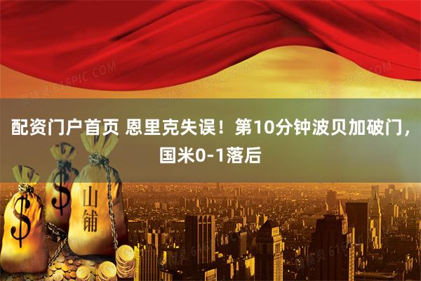 配资门户首页 恩里克失误！第10分钟波贝加破门，国米0-1落后
