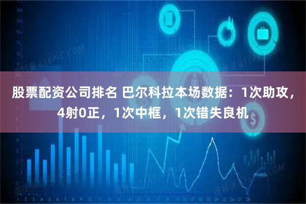 股票配资公司排名 巴尔科拉本场数据：1次助攻，4射0正，1次中框，1次错失良机